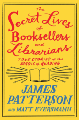 The Bookworm Sez: “The Secret Lives of Booksellers and Librarians: True Stories of the Magic of Reading” by James Patterson and Matt Eversmann with Chris Mooney