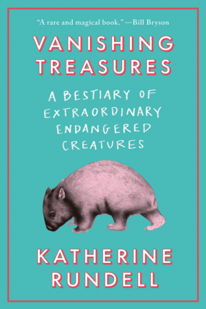 The Bookworm Sez: “Vanishing Treasures: A Bestiary of Extraordinary Endangered Creatures” by Katherine Rundell